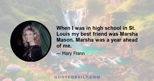 When I was in high school in St. Louis my best friend was Marsha Mason. Marsha was a year ahead of me.