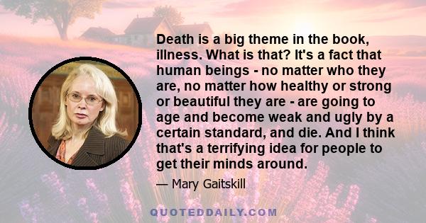 Death is a big theme in the book, illness. What is that? It's a fact that human beings - no matter who they are, no matter how healthy or strong or beautiful they are - are going to age and become weak and ugly by a