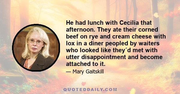 He had lunch with Cecilia that afternoon. They ate their corned beef on rye and cream cheese with lox in a diner peopled by waiters who looked like they´d met with utter disappointment and become attached to it.