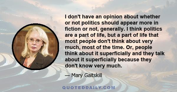 I don't have an opinion about whether or not politics should appear more in fiction or not, generally. I think politics are a part of life, but a part of life that most people don't think about very much, most of the