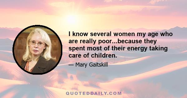 I know several women my age who are really poor...because they spent most of their energy taking care of children.