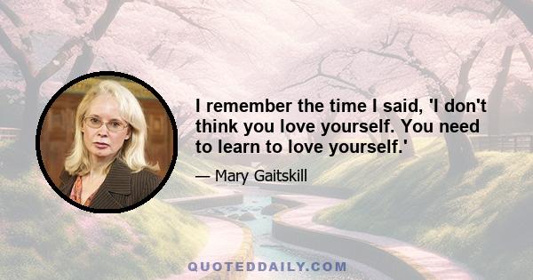 I remember the time I said, 'I don't think you love yourself. You need to learn to love yourself.'