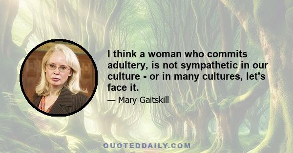 I think a woman who commits adultery, is not sympathetic in our culture - or in many cultures, let's face it.