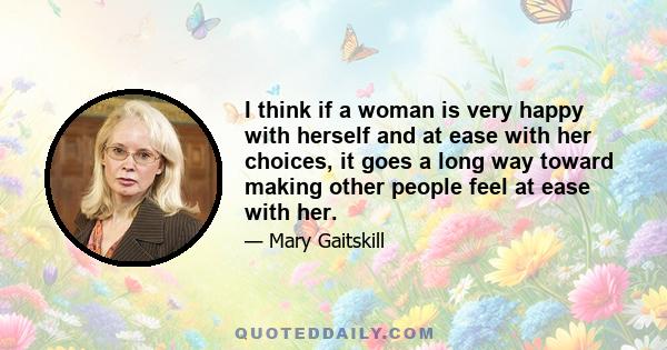 I think if a woman is very happy with herself and at ease with her choices, it goes a long way toward making other people feel at ease with her.