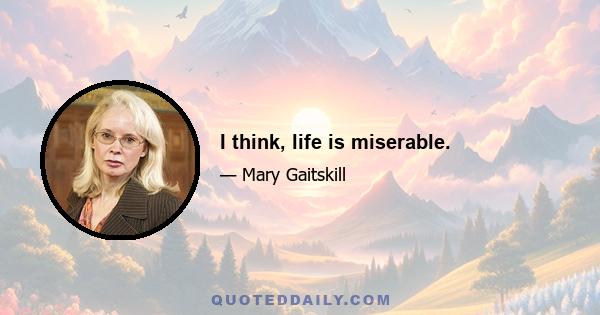 I think, life is miserable.