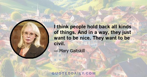 I think people hold back all kinds of things. And in a way, they just want to be nice. They want to be civil.