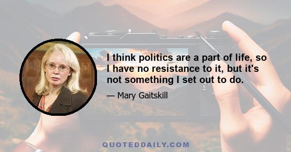 I think politics are a part of life, so I have no resistance to it, but it's not something I set out to do.