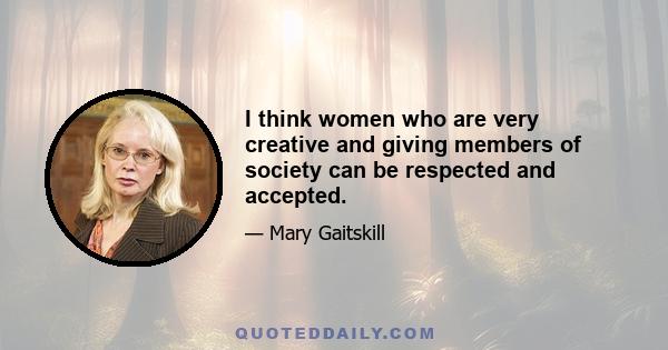 I think women who are very creative and giving members of society can be respected and accepted.