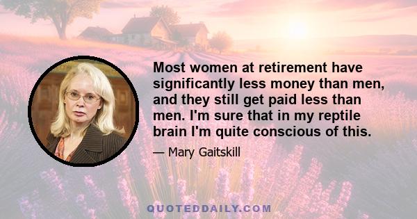 Most women at retirement have significantly less money than men, and they still get paid less than men. I'm sure that in my reptile brain I'm quite conscious of this.