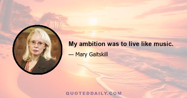 My ambition was to live like music.