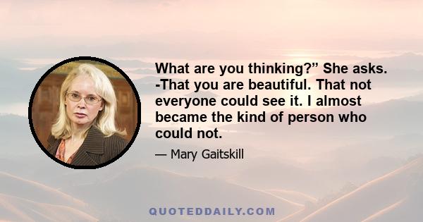 What are you thinking?” She asks. -That you are beautiful. That not everyone could see it. I almost became the kind of person who could not.