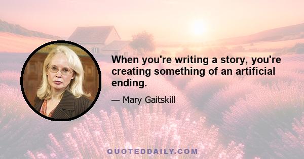 When you're writing a story, you're creating something of an artificial ending.