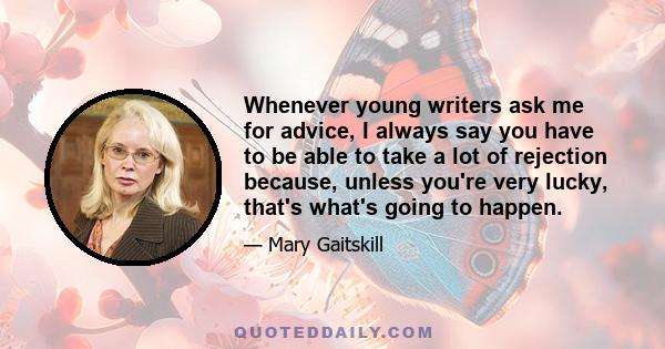 Whenever young writers ask me for advice, I always say you have to be able to take a lot of rejection because, unless you're very lucky, that's what's going to happen.