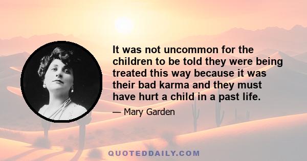 It was not uncommon for the children to be told they were being treated this way because it was their bad karma and they must have hurt a child in a past life.