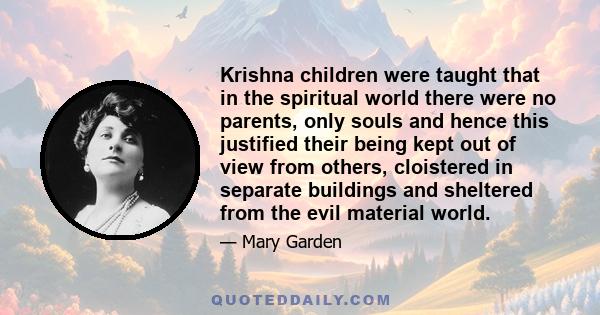 Krishna children were taught that in the spiritual world there were no parents, only souls and hence this justified their being kept out of view from others, cloistered in separate buildings and sheltered from the evil