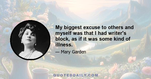 My biggest excuse to others and myself was that I had writer's block, as if it was some kind of illness.