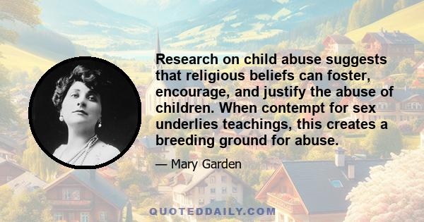 Research on child abuse suggests that religious beliefs can foster, encourage, and justify the abuse of children. When contempt for sex underlies teachings, this creates a breeding ground for abuse.