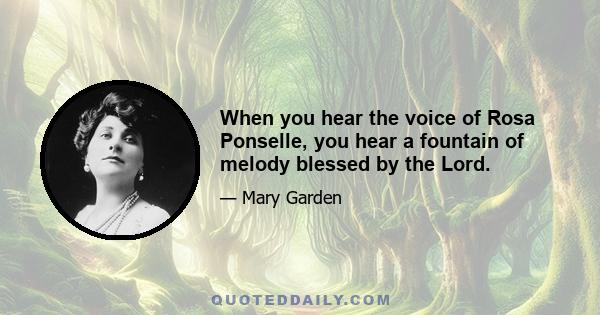 When you hear the voice of Rosa Ponselle, you hear a fountain of melody blessed by the Lord.