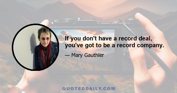 If you don't have a record deal, you've got to be a record company.