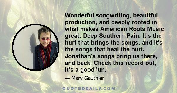 Wonderful songwriting, beautiful production, and deeply rooted in what makes American Roots Music great: Deep Southern Pain. It's the hurt that brings the songs, and it's the songs that heal the hurt. Jonathan's songs