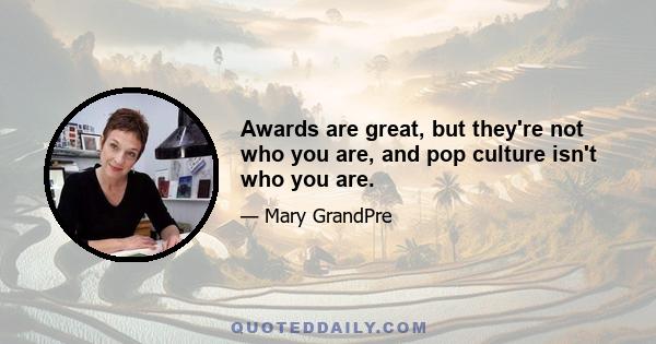 Awards are great, but they're not who you are, and pop culture isn't who you are.