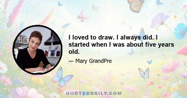 I loved to draw. I always did. I started when I was about five years old.