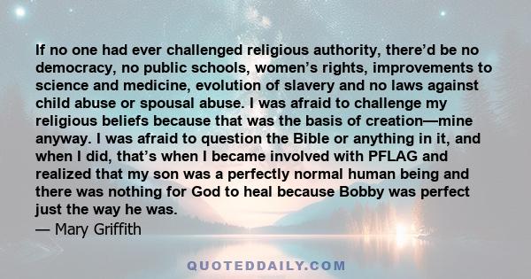 If no one had ever challenged religious authority, there’d be no democracy, no public schools, women’s rights, improvements to science and medicine, evolution of slavery and no laws against child abuse or spousal abuse. 