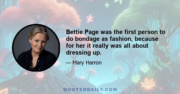 Bettie Page was the first person to do bondage as fashion, because for her it really was all about dressing up.