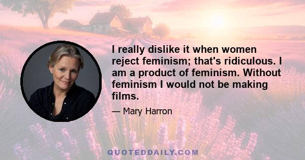 I really dislike it when women reject feminism; that's ridiculous. I am a product of feminism. Without feminism I would not be making films.