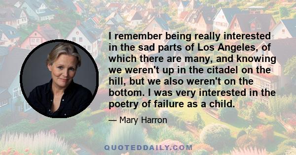 I remember being really interested in the sad parts of Los Angeles, of which there are many, and knowing we weren't up in the citadel on the hill, but we also weren't on the bottom. I was very interested in the poetry