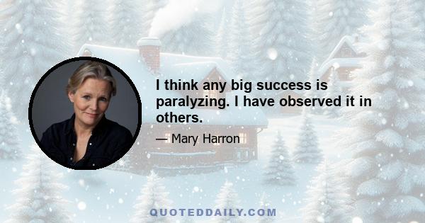 I think any big success is paralyzing. I have observed it in others.