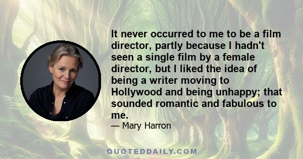 It never occurred to me to be a film director, partly because I hadn't seen a single film by a female director, but I liked the idea of being a writer moving to Hollywood and being unhappy; that sounded romantic and