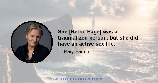 She [Bettie Page] was a traumatized person, but she did have an active sex life.