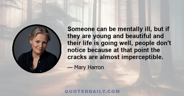 Someone can be mentally ill, but if they are young and beautiful and their life is going well, people don't notice because at that point the cracks are almost imperceptible.