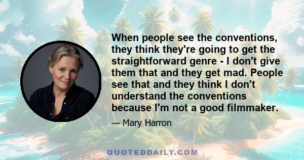 When people see the conventions, they think they're going to get the straightforward genre - I don't give them that and they get mad. People see that and they think I don't understand the conventions because I'm not a