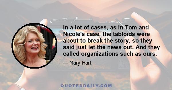 In a lot of cases, as in Tom and Nicole's case, the tabloids were about to break the story, so they said just let the news out. And they called organizations such as ours.