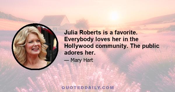 Julia Roberts is a favorite. Everybody loves her in the Hollywood community. The public adores her.