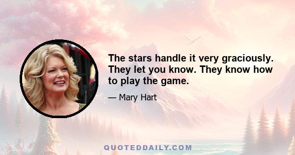 The stars handle it very graciously. They let you know. They know how to play the game.