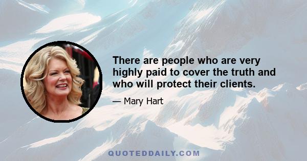 There are people who are very highly paid to cover the truth and who will protect their clients.