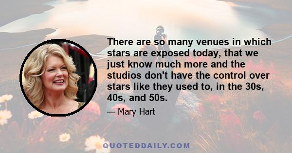 There are so many venues in which stars are exposed today, that we just know much more and the studios don't have the control over stars like they used to, in the 30s, 40s, and 50s.