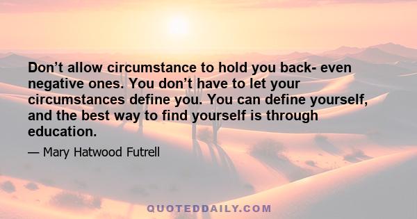 Don’t allow circumstance to hold you back- even negative ones. You don’t have to let your circumstances define you. You can define yourself, and the best way to find yourself is through education.