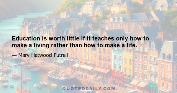 Education is worth little if it teaches only how to make a living rather than how to make a life.