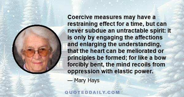 Coercive measures may have a restraining effect for a time, but can never subdue an untractable spirit: it is only by engaging the affections and enlarging the understanding, that the heart can be meliorated or