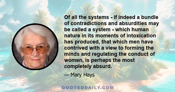 Of all the systems - if indeed a bundle of contradictions and absurdities may be called a system - which human nature in its moments of intoxication has produced, that which men have contrived with a view to forming the 