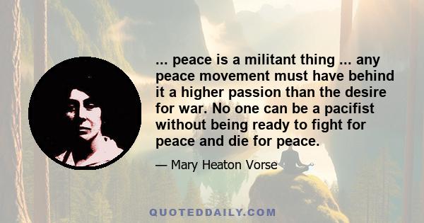 ... peace is a militant thing ... any peace movement must have behind it a higher passion than the desire for war. No one can be a pacifist without being ready to fight for peace and die for peace.