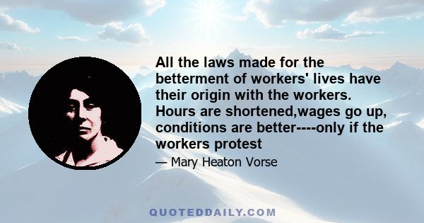 All the laws made for the betterment of workers' lives have their origin with the workers. Hours are shortened,wages go up, conditions are better----only if the workers protest