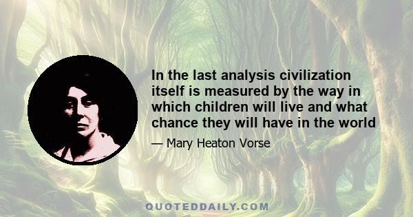 In the last analysis civilization itself is measured by the way in which children will live and what chance they will have in the world