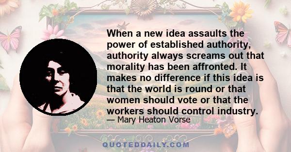 When a new idea assaults the power of established authority, authority always screams out that morality has been affronted. It makes no difference if this idea is that the world is round or that women should vote or