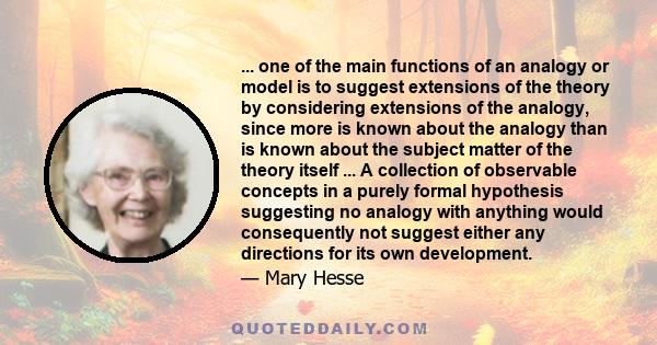 ... one of the main functions of an analogy or model is to suggest extensions of the theory by considering extensions of the analogy, since more is known about the analogy than is known about the subject matter of the