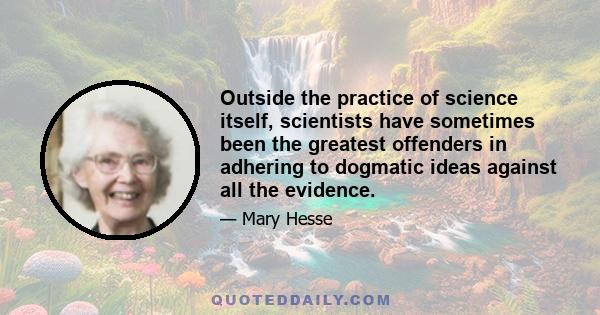 Outside the practice of science itself, scientists have sometimes been the greatest offenders in adhering to dogmatic ideas against all the evidence.